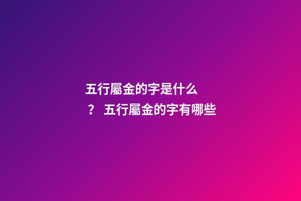 五行屬金的字是什么？ 五行屬金的字有哪些